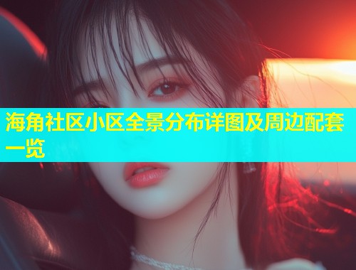 海角社区小区全景分布详图及周边配套一览