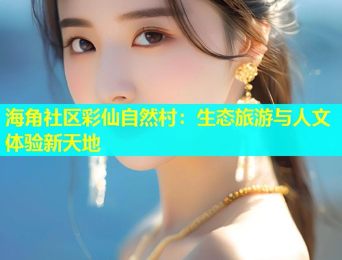 海角社区彩仙自然村：生态旅游与人文体验新天地