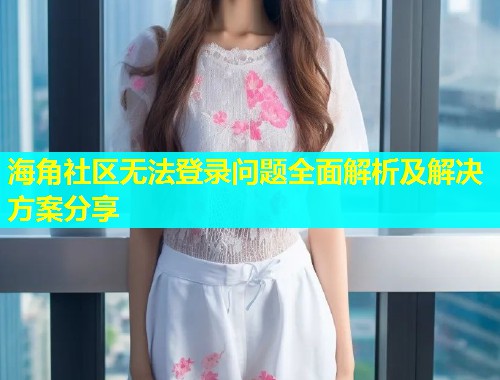 海角社区无法登录问题全面解析及解决方案分享