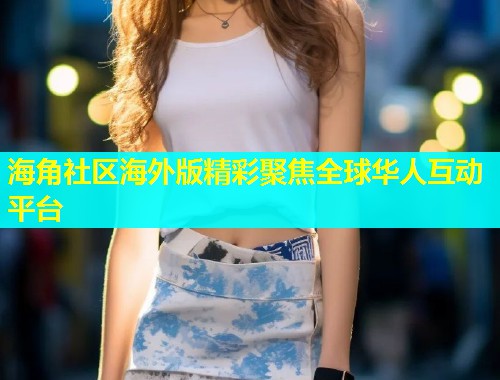 海角社区海外版精彩聚焦全球华人互动平台