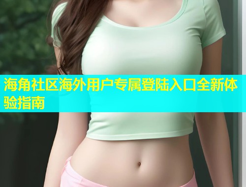 海角社区海外用户专属登陆入口全新体验指南