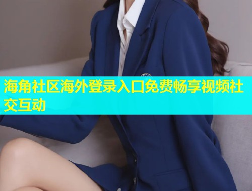 海角社区海外登录入口免费畅享视频社交互动