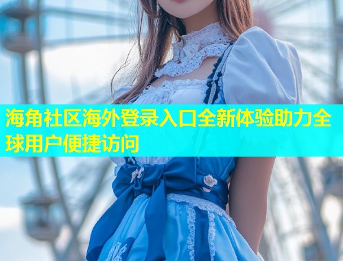 海角社区海外登录入口全新体验助力全球用户便捷访问