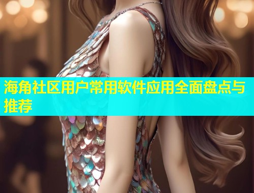 海角社区用户常用软件应用全面盘点与推荐