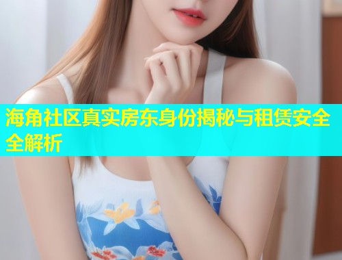 海角社区真实房东身份揭秘与租赁安全全解析