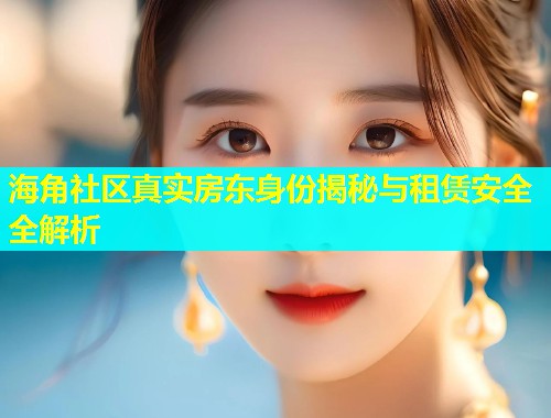 海角社区真实房东身份揭秘与租赁安全全解析