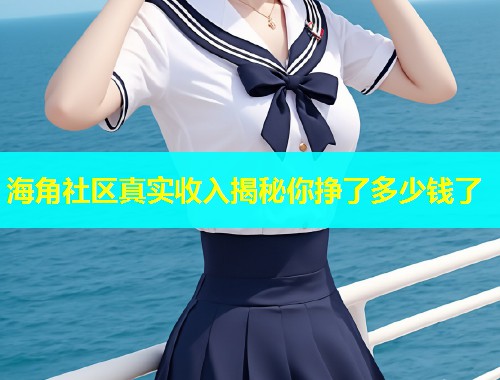 海角社区真实收入揭秘你挣了多少钱了