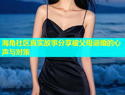 海角社区真实故事分享被父母逼婚的心声与对策