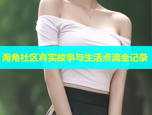 海角社区真实故事与生活点滴全记录