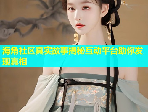 海角社区真实故事揭秘互动平台助你发现真相