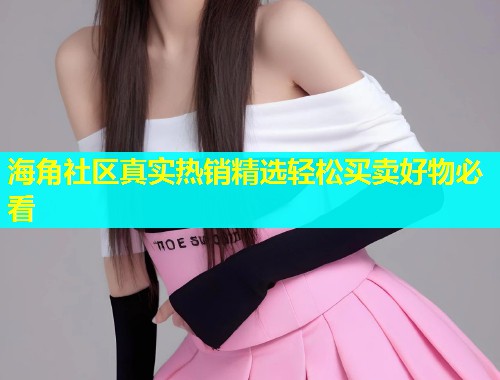 海角社区真实热销精选轻松买卖好物必看