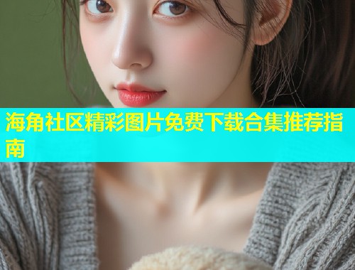 海角社区精彩图片免费下载合集推荐指南