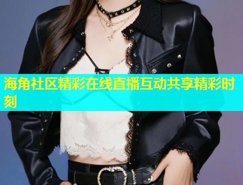 海角社区精彩在线直播互动共享精彩时刻