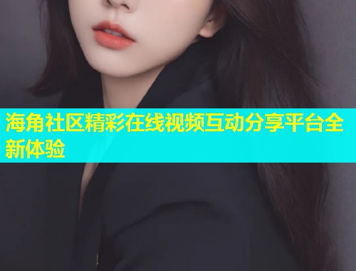海角社区精彩在线视频互动分享平台全新体验