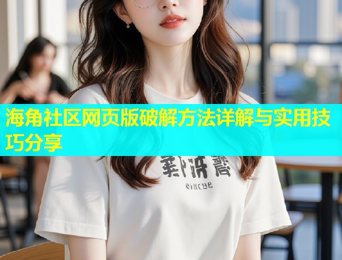 海角社区网页版破解方法详解与实用技巧分享