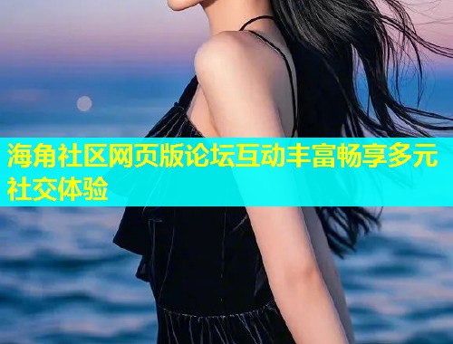 海角社区网页版论坛互动丰富畅享多元社交体验