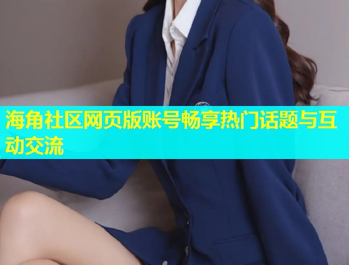 海角社区网页版账号畅享热门话题与互动交流