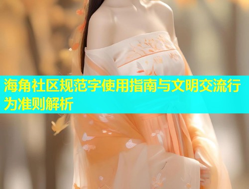 海角社区规范字使用指南与文明交流行为准则解析