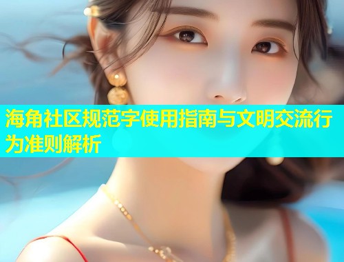 海角社区规范字使用指南与文明交流行为准则解析