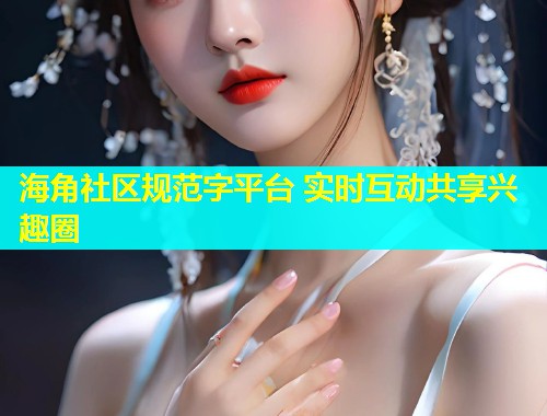 海角社区规范字平台 实时互动共享兴趣圈