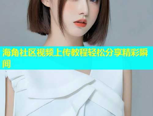 海角社区视频上传教程轻松分享精彩瞬间