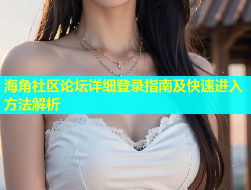 海角社区论坛详细登录指南及快速进入方法解析