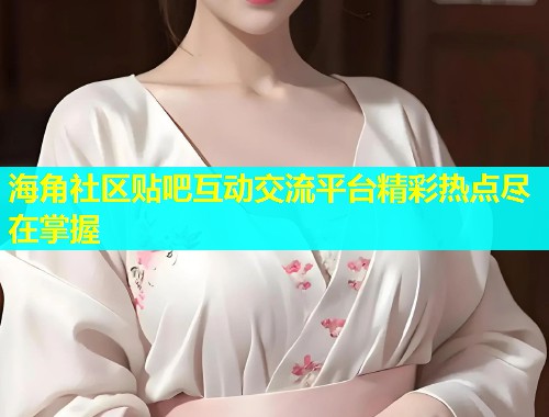 海角社区贴吧互动交流平台精彩热点尽在掌握