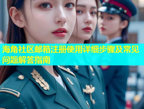 海角社区邮箱注册使用详细步骤及常见问题解答指南