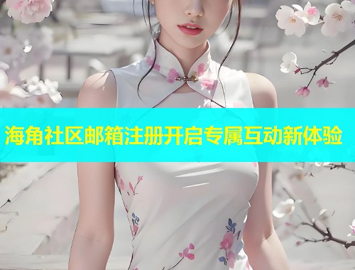 海角社区邮箱注册开启专属互动新体验