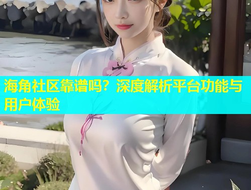 海角社区靠谱吗？深度解析平台功能与用户体验