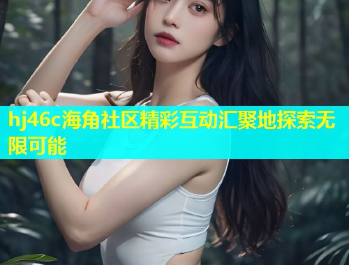 hj46c海角社区精彩互动汇聚地探索无限可能