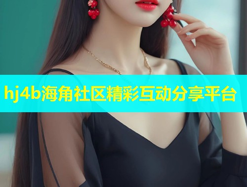 hj4b海角社区精彩互动分享平台
