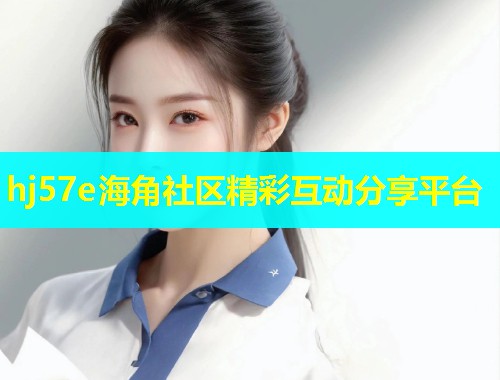 hj57e海角社区精彩互动分享平台