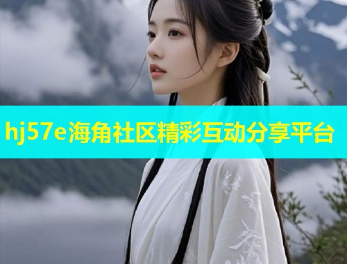 hj57e海角社区精彩互动分享平台