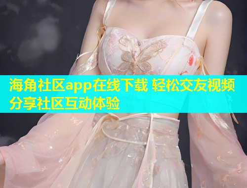 海角社区app在线下载 轻松交友视频分享社区互动体验