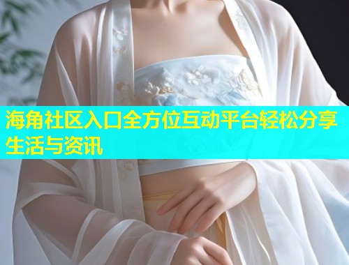 海角社区入口全方位互动平台轻松分享生活与资讯