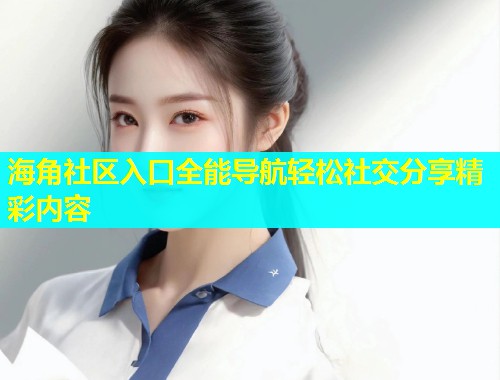 海角社区入口全能导航轻松社交分享精彩内容