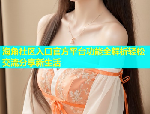海角社区入口官方平台功能全解析轻松交流分享新生活