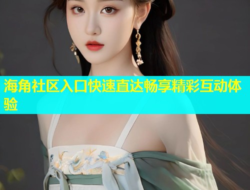 海角社区入口快速直达畅享精彩互动体验