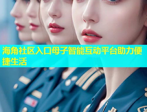 海角社区入口母子智能互动平台助力便捷生活