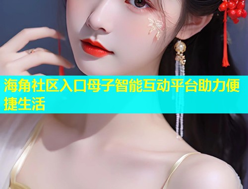 海角社区入口母子智能互动平台助力便捷生活