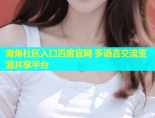 海角社区入口百度官网 多语言交流资源共享平台