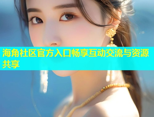 海角社区官方入口畅享互动交流与资源共享