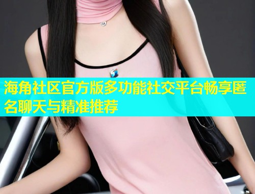 海角社区官方版多功能社交平台畅享匿名聊天与精准推荐
