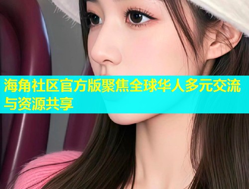 海角社区官方版聚焦全球华人多元交流与资源共享