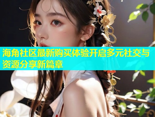 海角社区最新购买体验开启多元社交与资源分享新篇章