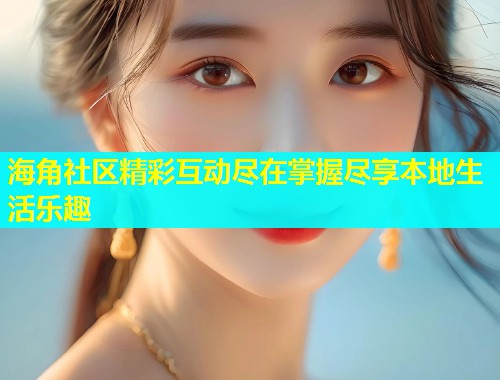 海角社区精彩互动尽在掌握尽享本地生活乐趣
