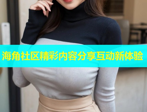 海角社区精彩内容分享互动新体验