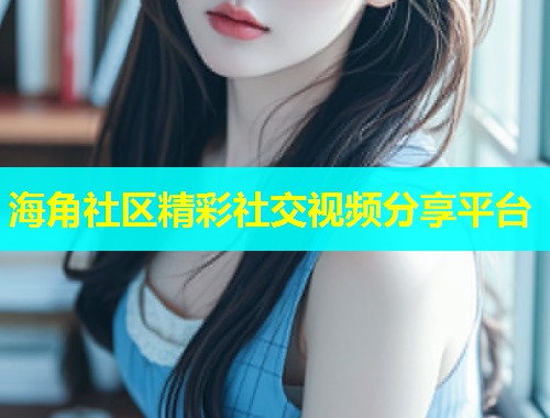 海角社区精彩社交视频分享平台
