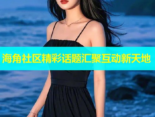 海角社区精彩话题汇聚互动新天地